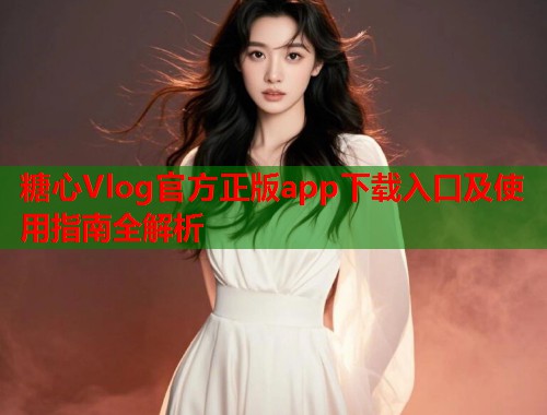 糖心Vlog官方正版app下载入口及使用指南全解析  第1张