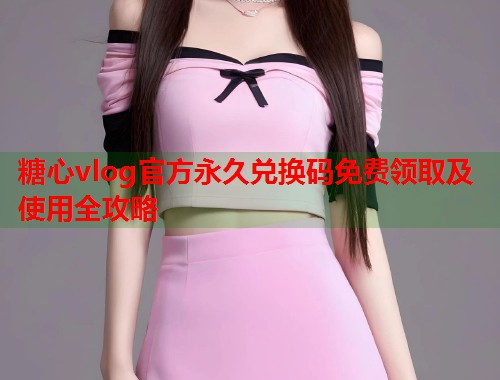 糖心vlog官方永久兑换码免费领取及使用全攻略  第1张