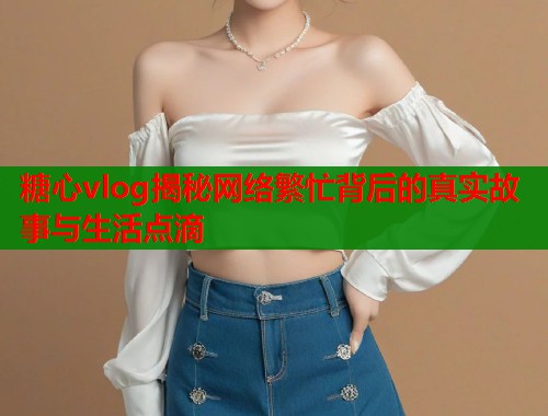 糖心vlog揭秘网络繁忙背后的真实故事与生活点滴  第1张