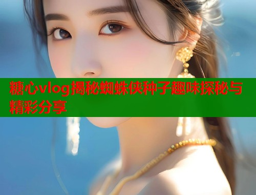 糖心vlog揭秘蜘蛛侠种子趣味探秘与精彩分享  第1张