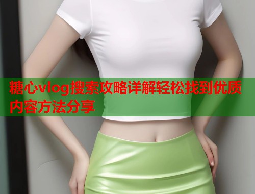 糖心vlog搜索攻略详解轻松找到优质内容方法分享  第1张