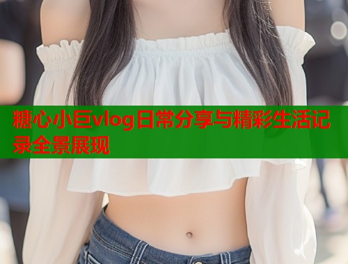 糖心小巨vlog日常分享与精彩生活记录全景展现  第1张