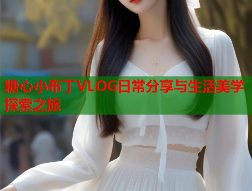 糖心小布丁VLOG日常分享与生活美学探索之旅  第1张