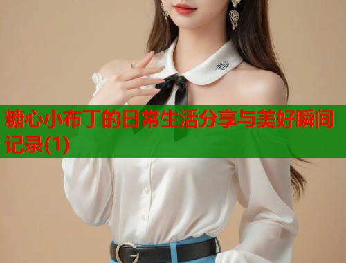糖心小布丁的日常生活分享与美好瞬间记录(1)  第1张