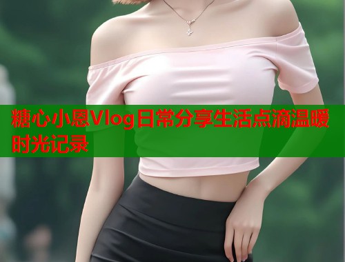 糖心小恩Vlog日常分享生活点滴温暖时光记录  第1张