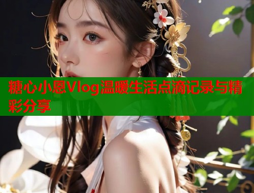 糖心小恩Vlog温暖生活点滴记录与精彩分享  第1张