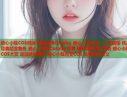 糖心小晗COS精选 甜美演绎Cosplay 糖心小晗化身二次元偶像 挑战经典动漫角色 糖心小晗的Cosplay世界 精彩造型等你来看 糖心小晗COS大赏 动漫迷的盛宴 糖心小晗百变COS 风格由你定义  第1张