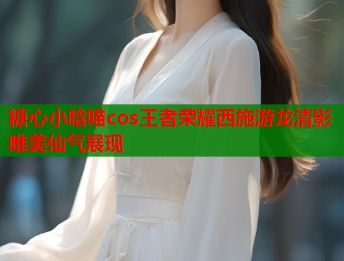 糖心小晗喵cos王者荣耀西施游龙清影唯美仙气展现  第1张