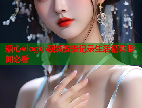 糖心vlog小视频安安记录生活精彩瞬间必看  第1张