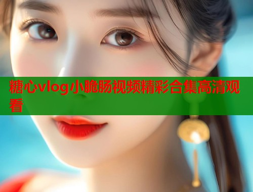 糖心vlog小脆肠视频精彩合集高清观看  第1张
