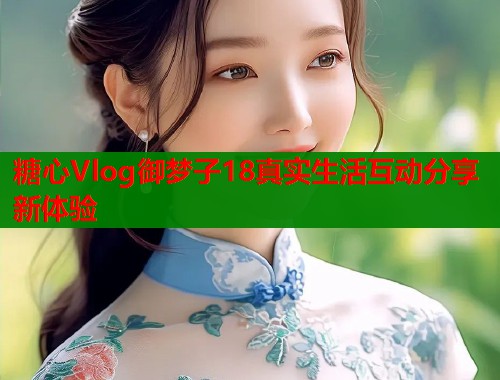 糖心Vlog御梦子18真实生活互动分享新体验  第1张