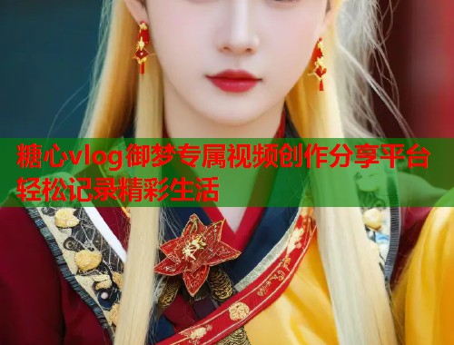 糖心vlog御梦专属视频创作分享平台轻松记录精彩生活  第1张