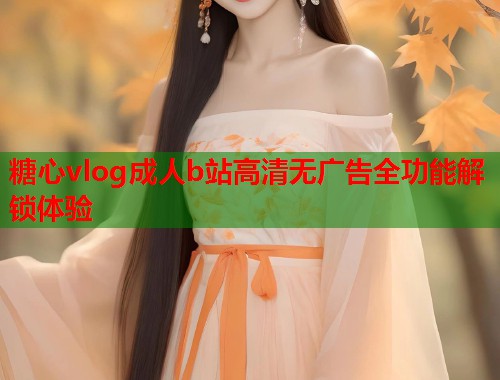 糖心vlog成人b站高清无广告全功能解锁体验  第1张