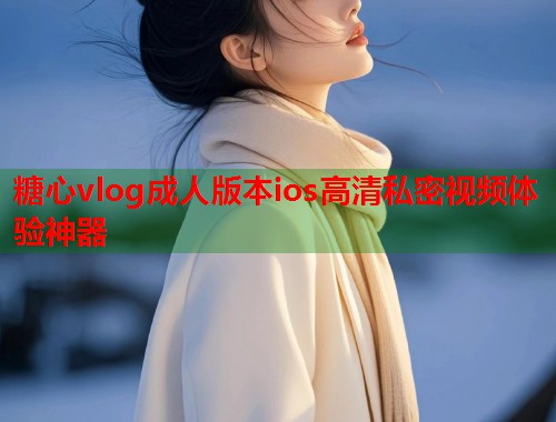 糖心vlog成人版本ios高清私密视频体验神器  第2张
