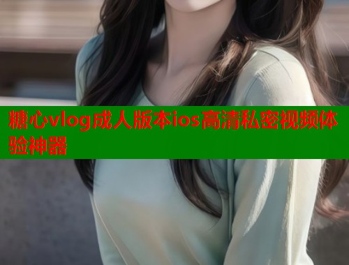 糖心vlog成人版本ios高清私密视频体验神器  第1张