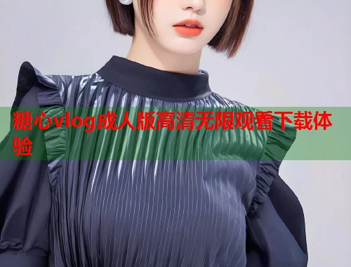 糖心vlog成人版高清无限观看下载体验  第1张