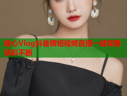 糖心Vlog抖音牌短视频直播一键观看精彩不断  第1张